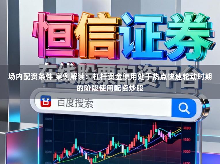 场内配资条件 案例解读：杠杆资金使用处于热点快速轮动时期的阶段使用配资炒股