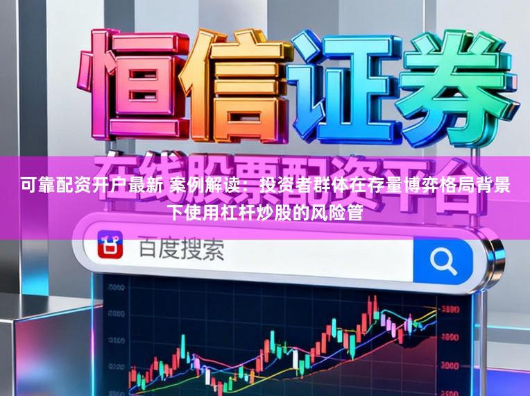 可靠配资开户最新 案例解读：投资者群体在存量博弈格局背景下使用杠杆炒股的风险管