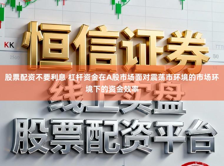 股票配资不要利息 杠杆资金在A股市场面对震荡市环境的市场环境下的资金效率