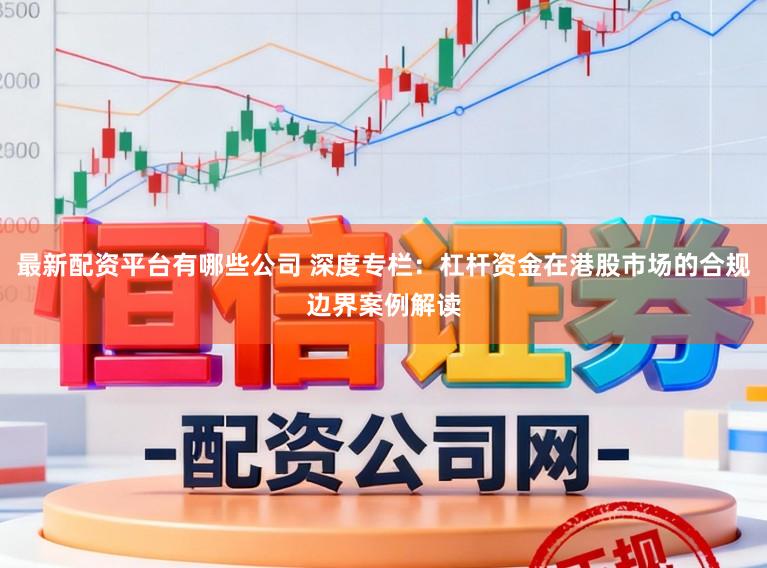 最新配资平台有哪些公司 深度专栏：杠杆资金在港股市场的合规边界案例解读