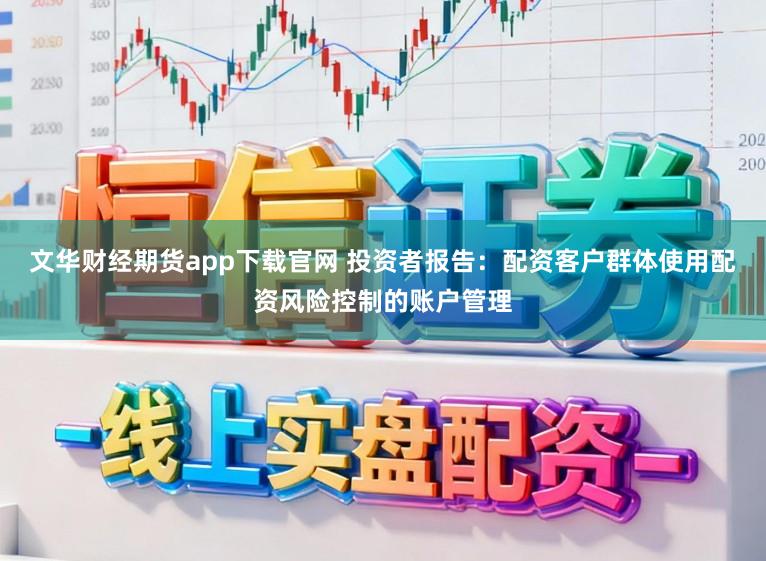 文华财经期货app下载官网 投资者报告：配资客户群体使用配资风险控制的账户管理