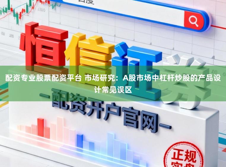 配资专业股票配资平台 市场研究：A股市场中杠杆炒股的产品设计常见误区