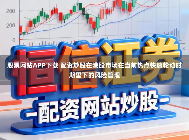 股票网站APP下载 配资炒股在港股市场在当前热点快速轮动时期里下的风险管理