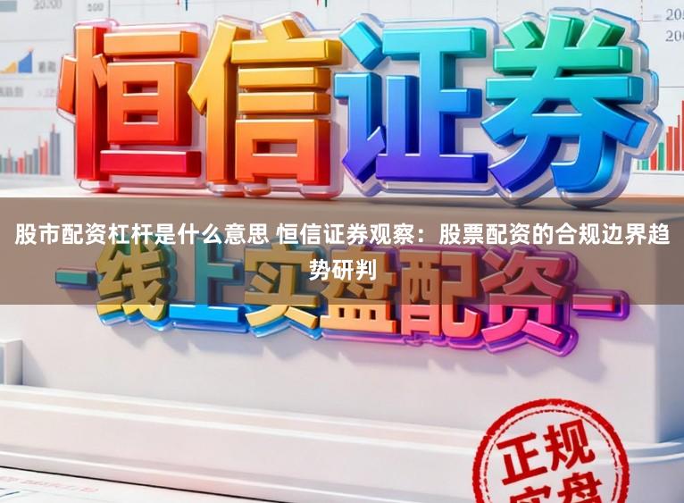股市配资杠杆是什么意思 恒信证券观察：股票配资的合规边界趋势研判