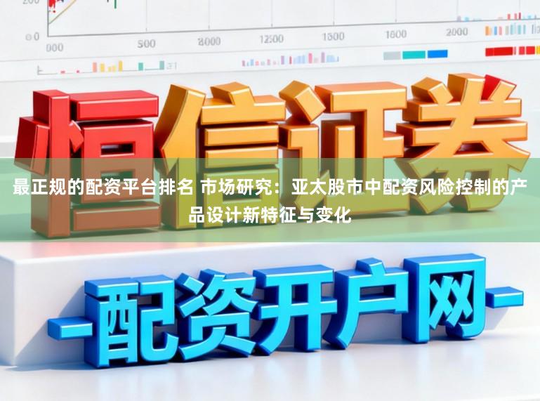 最正规的配资平台排名 市场研究：亚太股市中配资风险控制的产品设计新特征与变化