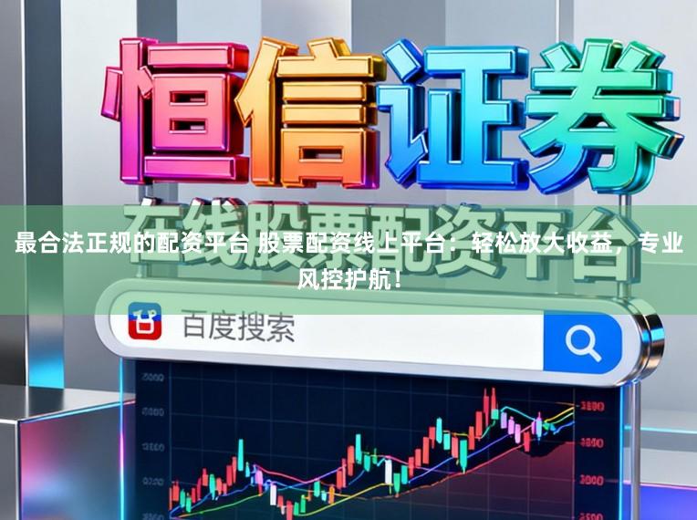 最合法正规的配资平台 股票配资线上平台：轻松放大收益，专业风控护航！