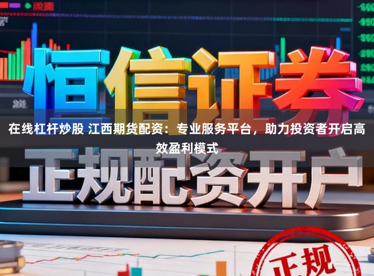 在线杠杆炒股 江西期货配资：专业服务平台，助力投资者开启高效盈利模式