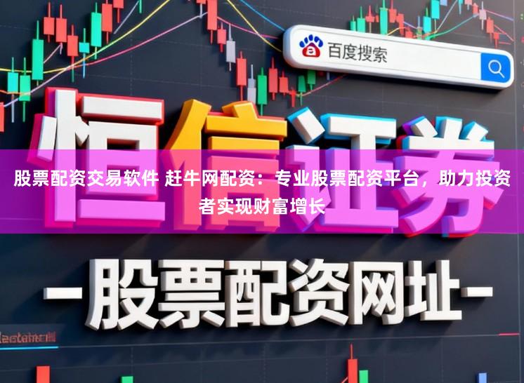 股票配资交易软件 赶牛网配资：专业股票配资平台，助力投资者实现财富增长
