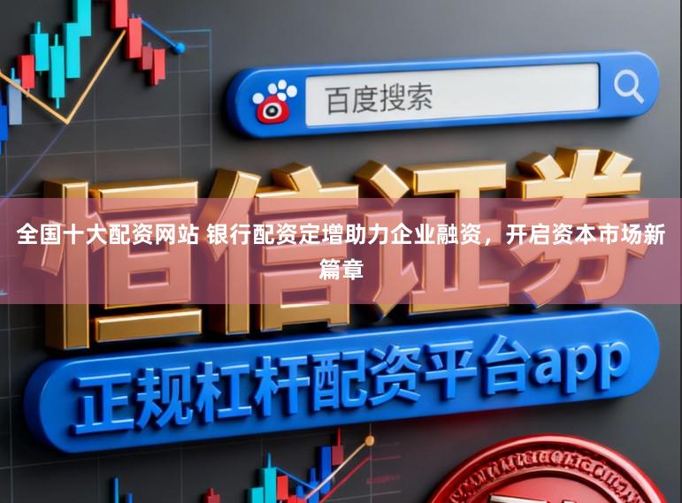 全国十大配资网站 银行配资定增助力企业融资，开启资本市场新篇章