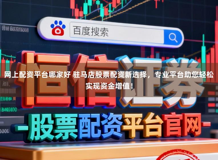 网上配资平台哪家好 驻马店股票配资新选择，专业平台助您轻松实现资金增值！