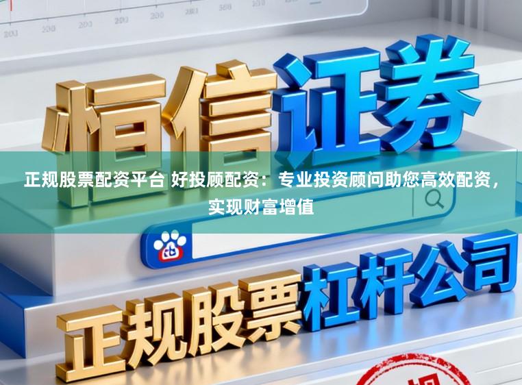 正规股票配资平台 好投顾配资：专业投资顾问助您高效配资，实现财富增值