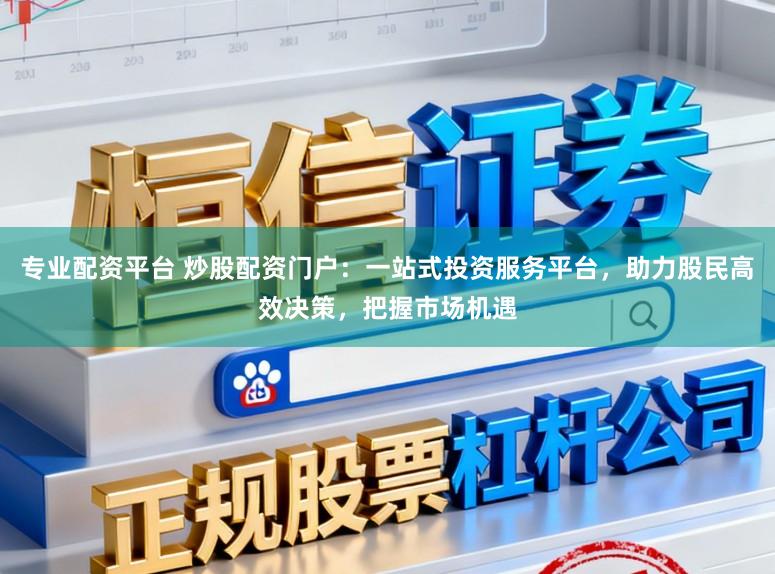 专业配资平台 炒股配资门户：一站式投资服务平台，助力股民高效决策，把握市场机遇