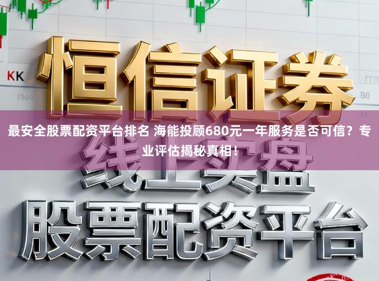 最安全股票配资平台排名 海能投顾680元一年服务是否可信？专业评估揭秘真相！