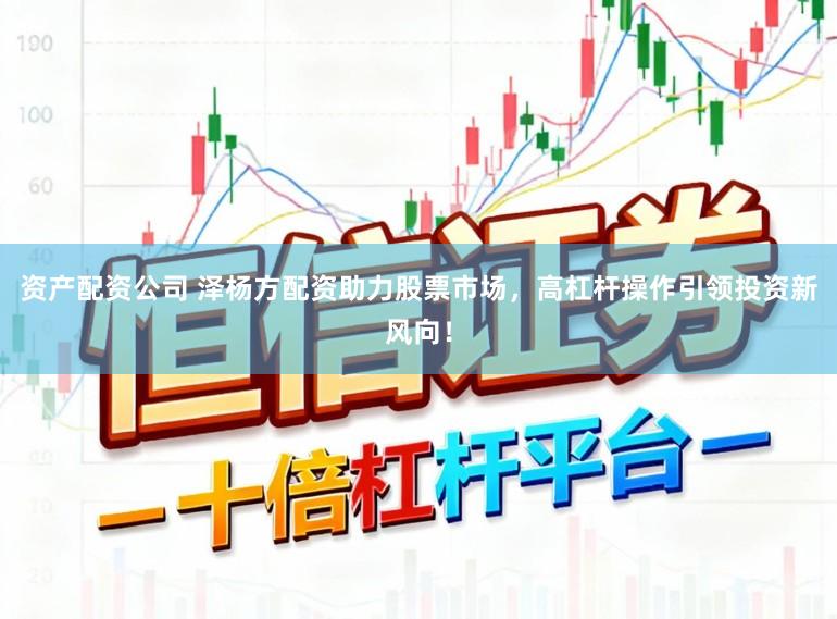资产配资公司 泽杨方配资助力股票市场，高杠杆操作引领投资新风向！