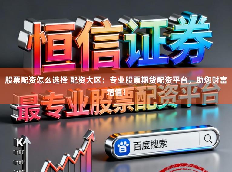 股票配资怎么选择 配资大区：专业股票期货配资平台，助您财富增值！