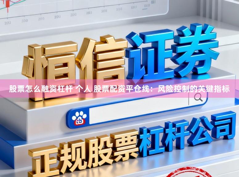 股票怎么融资杠杆 个人 股票配资平仓线：风险控制的关键指标