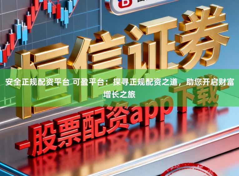 安全正规配资平台 可盈平台：探寻正规配资之道，助您开启财富增长之旅
