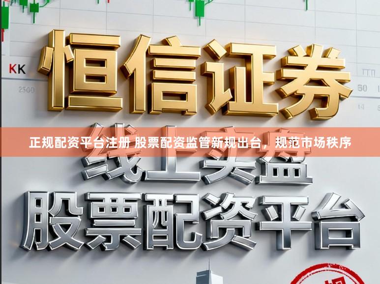 正规配资平台注册 股票配资监管新规出台，规范市场秩序