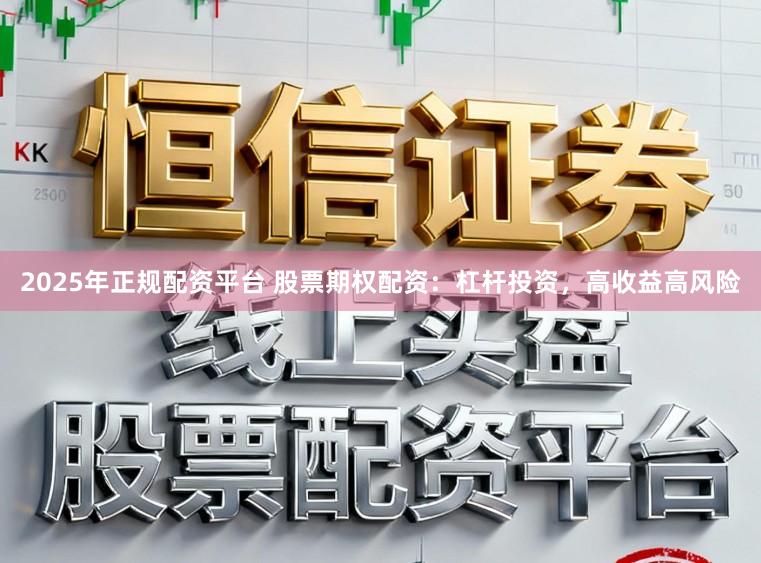 2025年正规配资平台 股票期权配资：杠杆投资，高收益高风险