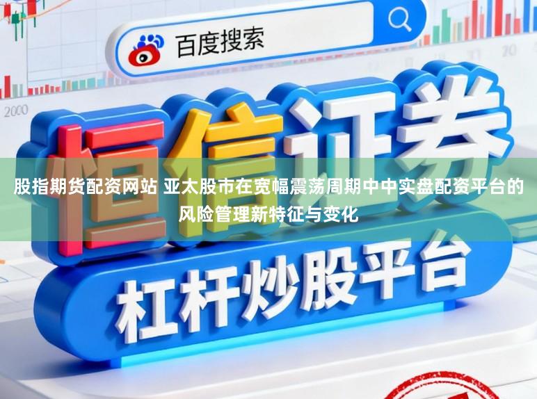 股指期货配资网站 亚太股市在宽幅震荡周期中中实盘配资平台的风险管理新特征与变化