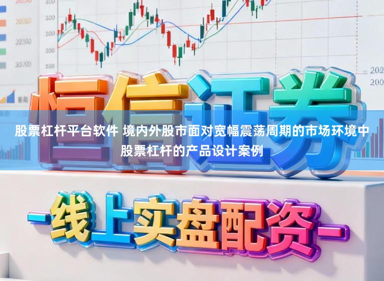 股票杠杆平台软件 境内外股市面对宽幅震荡周期的市场环境中股票杠杆的产品设计案例