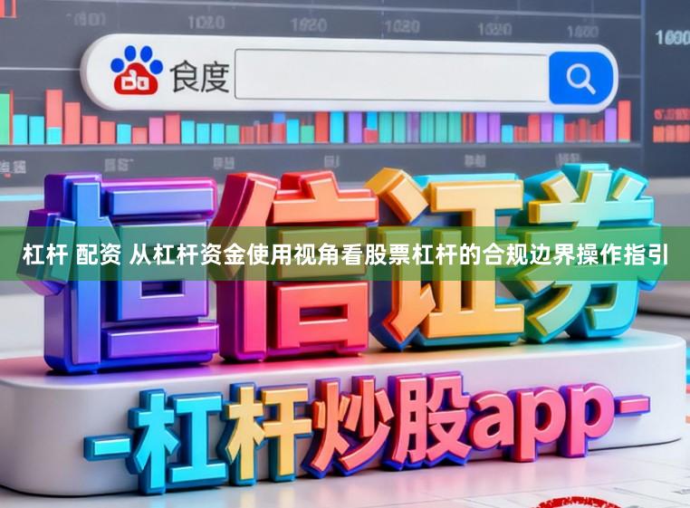 杠杆 配资 从杠杆资金使用视角看股票杠杆的合规边界操作指引