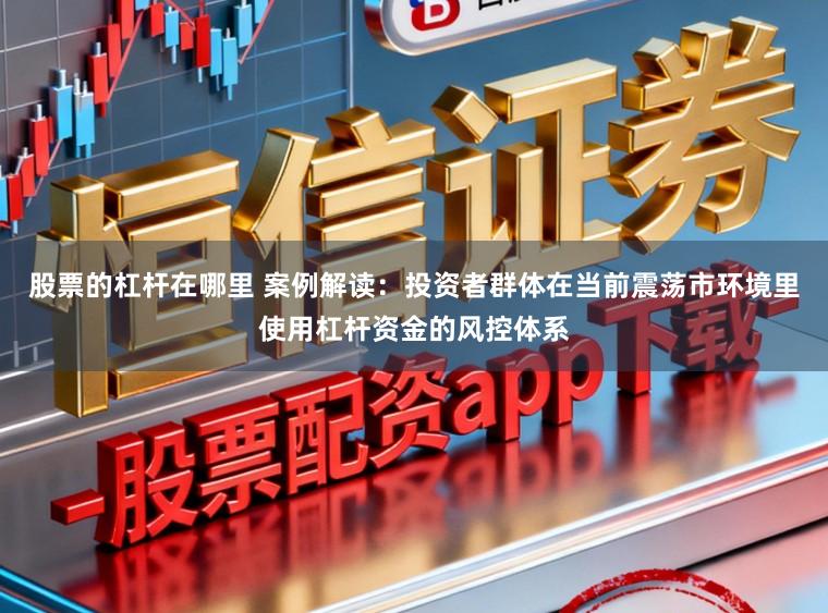 股票的杠杆在哪里 案例解读：投资者群体在当前震荡市环境里使用杠杆资金的风控体系
