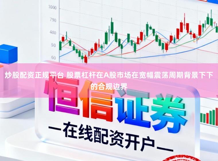 炒股配资正规平台 股票杠杆在A股市场在宽幅震荡周期背景下下的合规边界