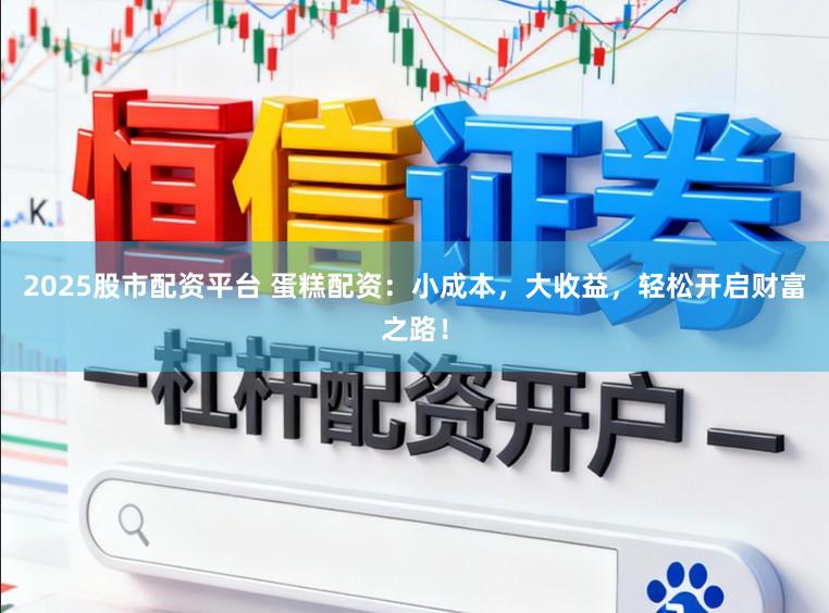 2025股市配资平台 蛋糕配资：小成本，大收益，轻松开启财富之路！