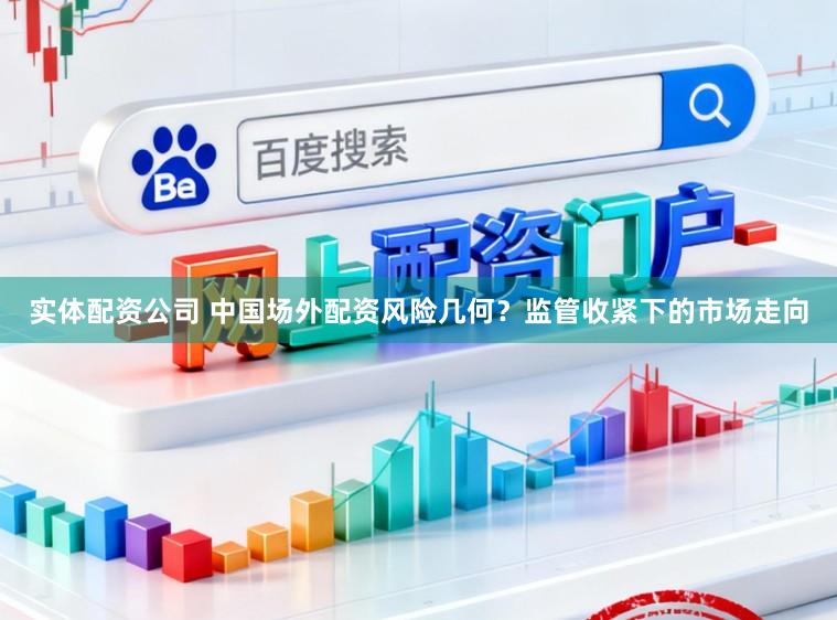 实体配资公司 中国场外配资风险几何？监管收紧下的市场走向