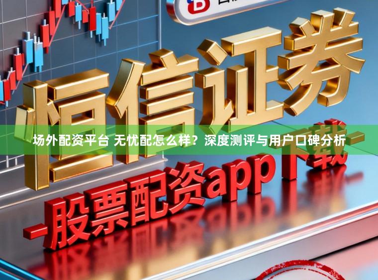 场外配资平台 无忧配怎么样？深度测评与用户口碑分析