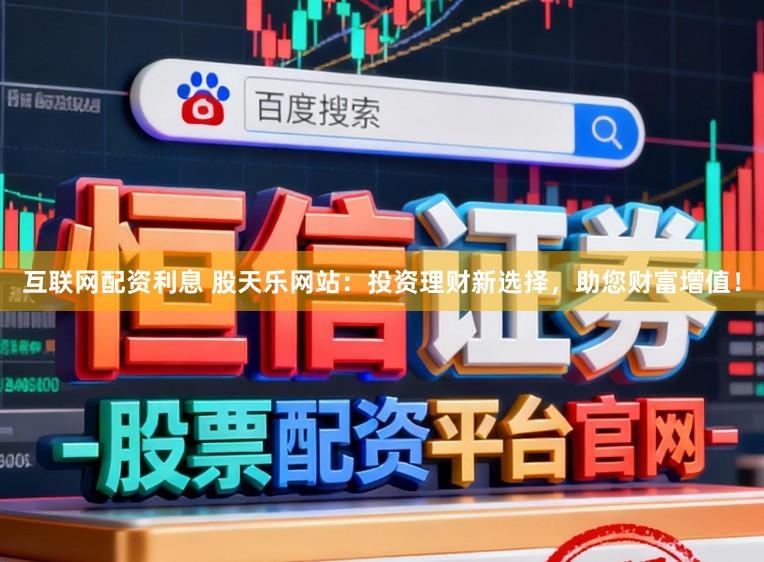 互联网配资利息 股天乐网站：投资理财新选择，助您财富增值！