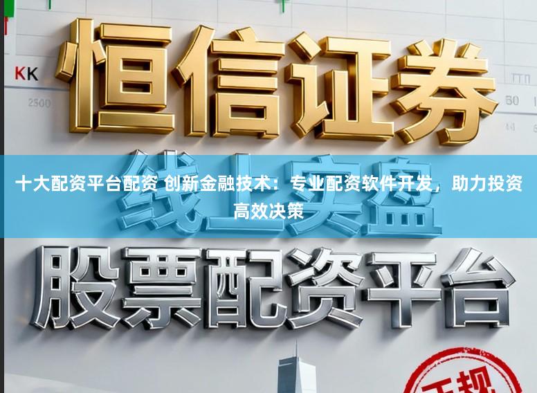 十大配资平台配资 创新金融技术：专业配资软件开发，助力投资高效决策