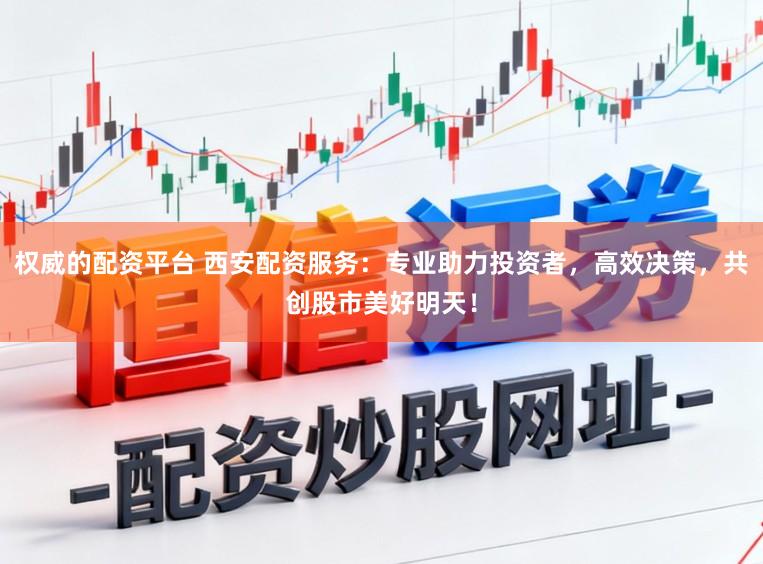 权威的配资平台 西安配资服务：专业助力投资者，高效决策，共创股市美好明天！