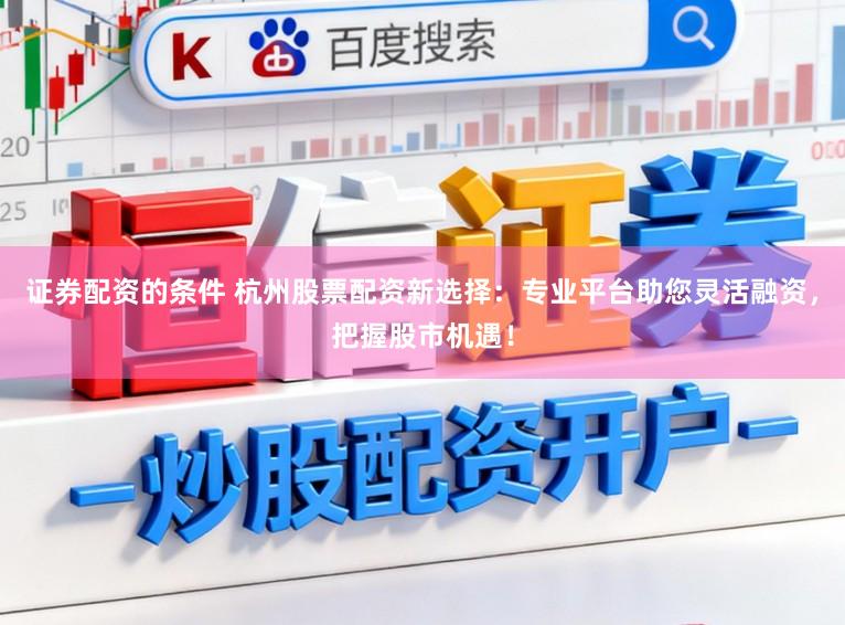 证券配资的条件 杭州股票配资新选择：专业平台助您灵活融资，把握股市机遇！
