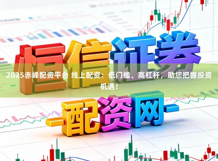 2025赤峰配资平台 线上配资：低门槛、高杠杆，助您把握投资机遇！