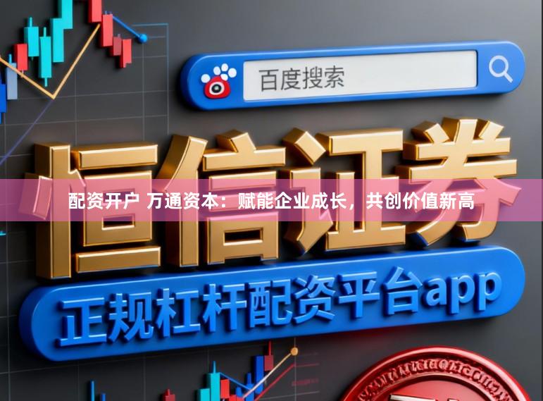 配资开户 万通资本：赋能企业成长，共创价值新高