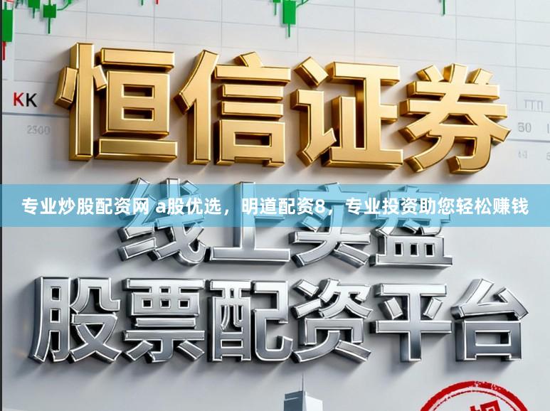 专业炒股配资网 a股优选，明道配资8，专业投资助您轻松赚钱