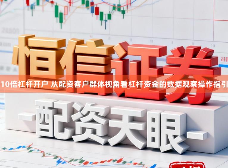 10倍杠杆开户 从配资客户群体视角看杠杆资金的数据观察操作指引