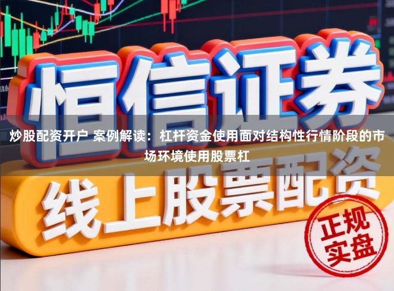 炒股配资开户 案例解读：杠杆资金使用面对结构性行情阶段的市场环境使用股票杠