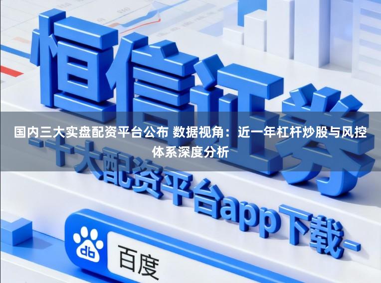 国内三大实盘配资平台公布 数据视角：近一年杠杆炒股与风控体系深度分析