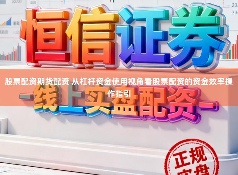 股票配资期货配资 从杠杆资金使用视角看股票配资的资金效率操作指引