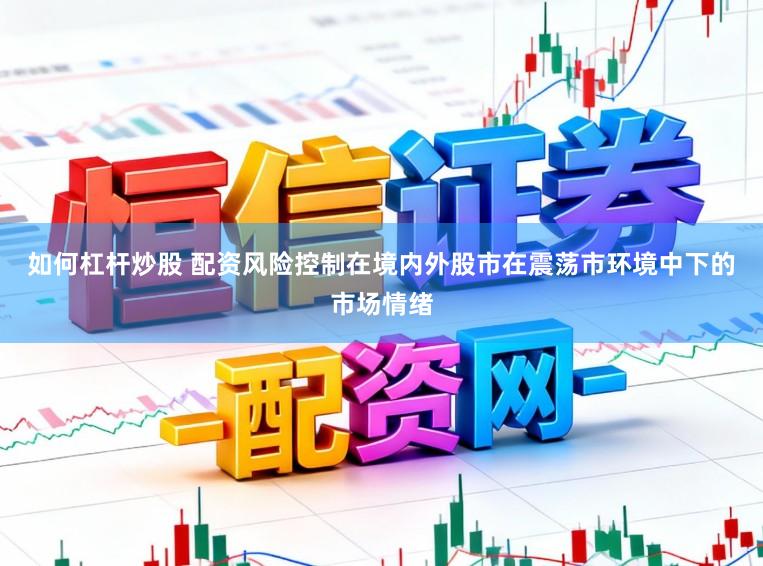 如何杠杆炒股 配资风险控制在境内外股市在震荡市环境中下的市场情绪