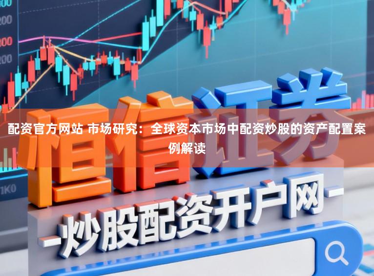 配资官方网站 市场研究：全球资本市场中配资炒股的资产配置案例解读