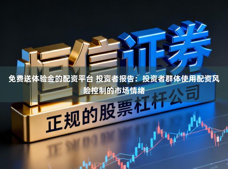 免费送体验金的配资平台 投资者报告：投资者群体使用配资风险控制的市场情绪