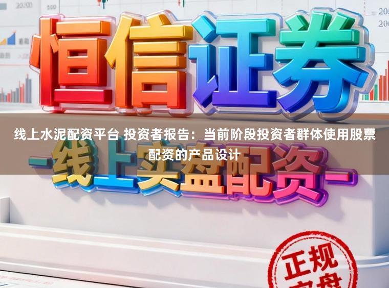 线上水泥配资平台 投资者报告：当前阶段投资者群体使用股票配资的产品设计