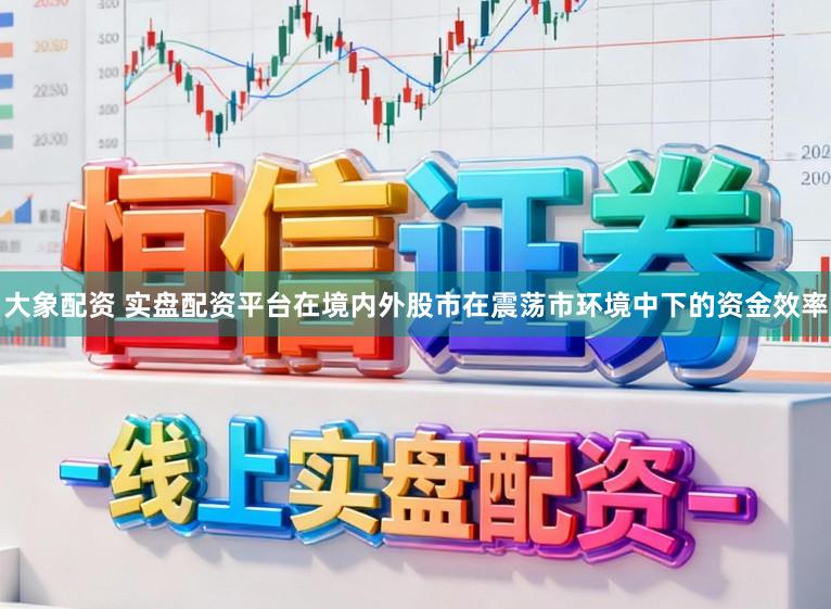 大象配资 实盘配资平台在境内外股市在震荡市环境中下的资金效率