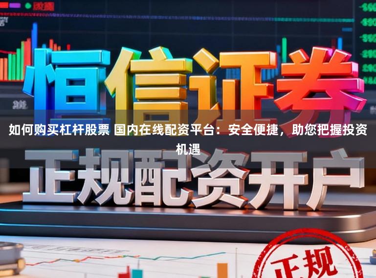 如何购买杠杆股票 国内在线配资平台：安全便捷，助您把握投资机遇