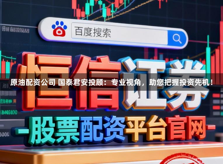 原油配资公司 国泰君安投顾：专业视角，助您把握投资先机！