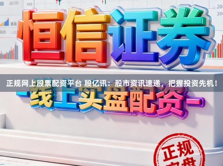 正规网上股票配资平台 股亿讯：股市资讯速递，把握投资先机！